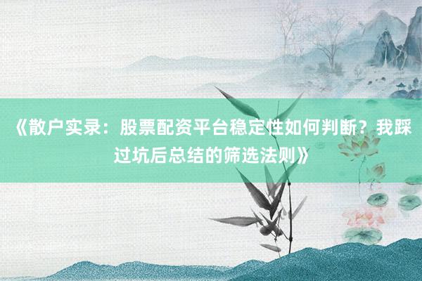 《散户实录:股票配资平台稳定性如何判断?我踩过坑后总结的筛选法则》