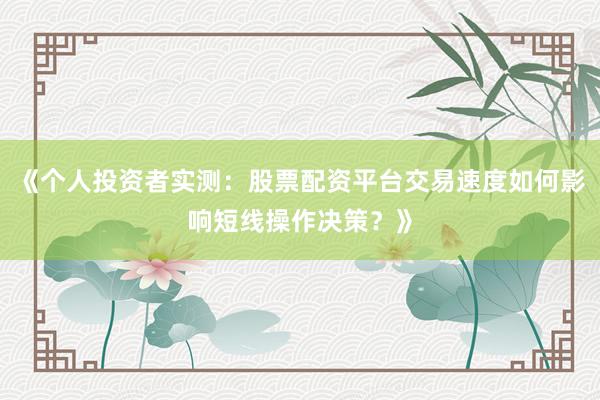 《个人投资者实测：股票配资平台交易速度如何影响短线操作决策？》
