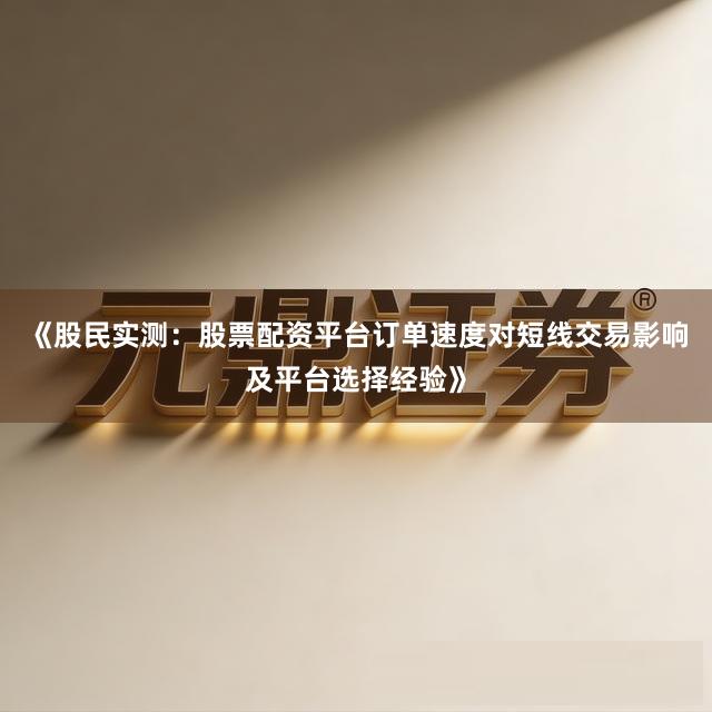 《股民实测：股票配资平台订单速度对短线交易影响及平台选择经验》