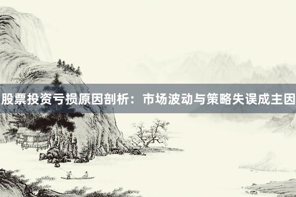 股票投资亏损原因剖析：市场波动与策略失误成主因