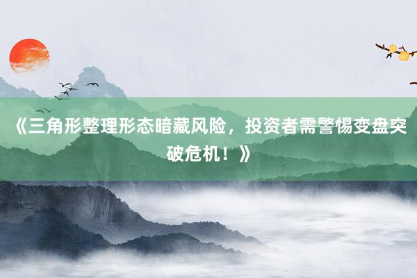 《三角形整理形态暗藏风险，投资者需警惕变盘突破危机！》