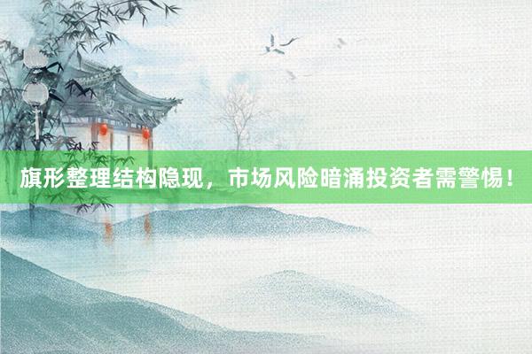 旗形整理结构隐现，市场风险暗涌投资者需警惕！