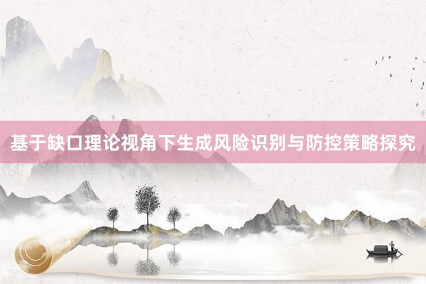 基于缺口理论视角下生成风险识别与防控策略探究