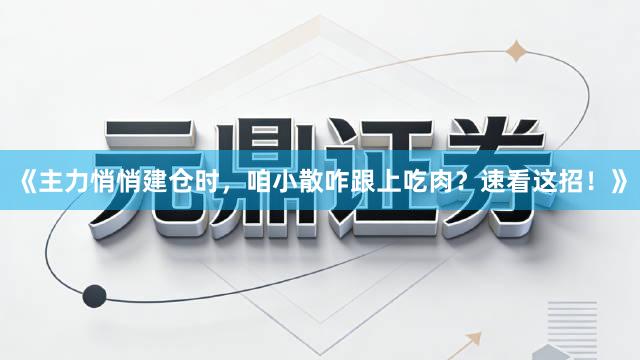 《主力悄悄建仓时，咱小散咋跟上吃肉？速看这招！》