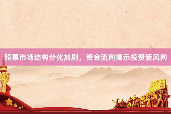 股票市场结构分化加剧，资金流向揭示投资新风向