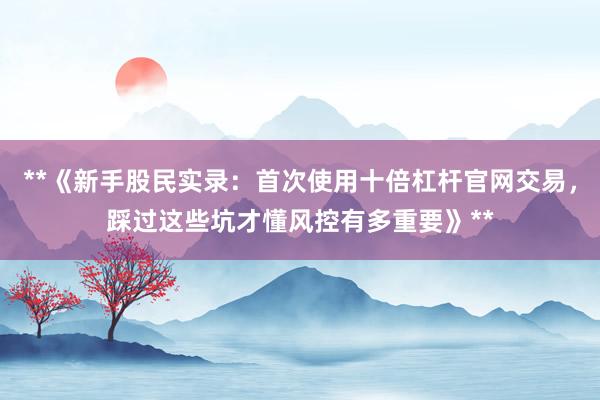 **《新手股民实录：首次使用十倍杠杆官网交易，踩过这些坑才懂风控有多重要》**