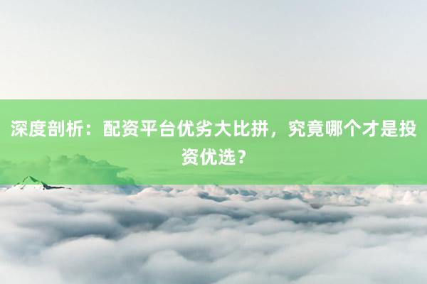 深度剖析：配资平台优劣大比拼，究竟哪个才是投资优选？