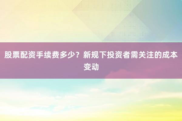 股票配资手续费多少？新规下投资者需关注的成本变动