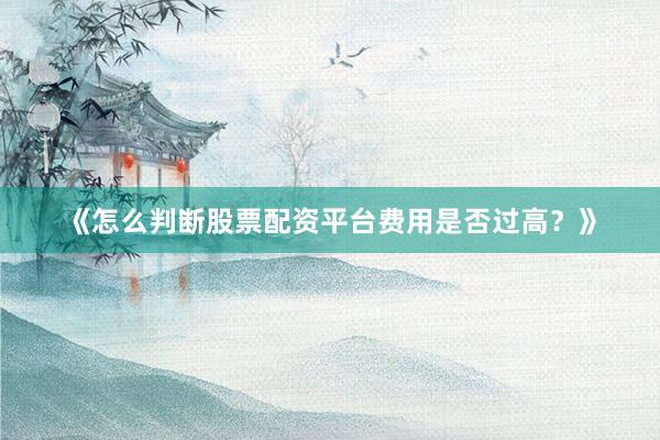 《怎么判断股票配资平台费用是否过高？》