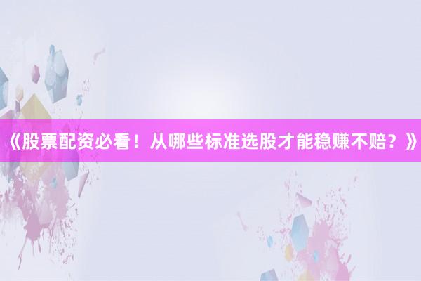 《股票配资必看！从哪些标准选股才能稳赚不赔？》