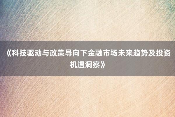 《科技驱动与政策导向下金融市场未来趋势及投资机遇洞察》