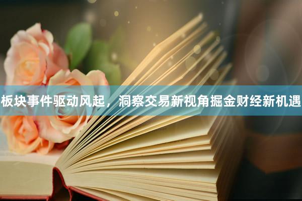 板块事件驱动风起，洞察交易新视角掘金财经新机遇