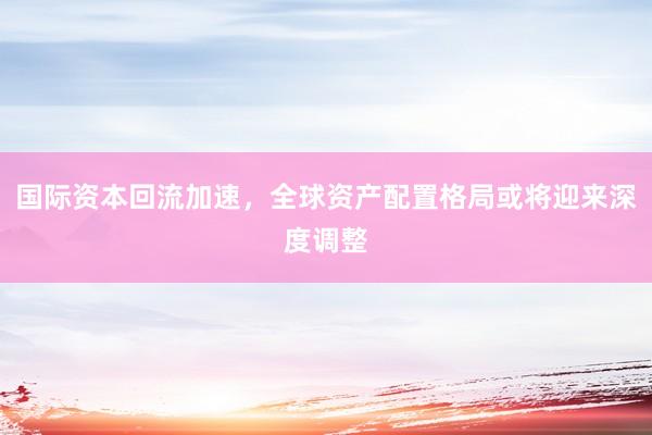 国际资本回流加速，全球资产配置格局或将迎来深度调整