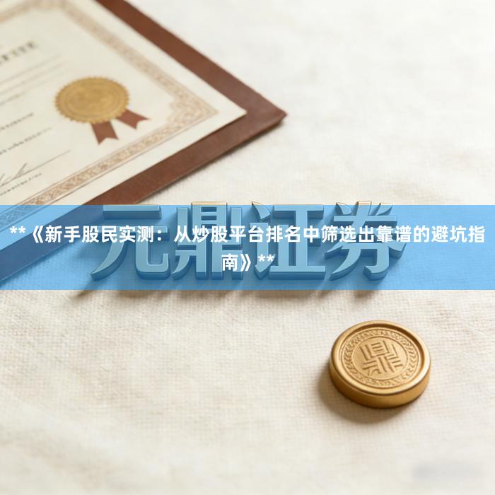**《新手股民实测：从炒股平台排名中筛选出靠谱的避坑指南》**