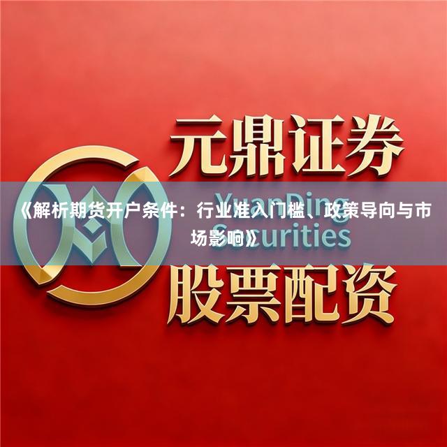 《解析期货开户条件：行业准入门槛、政策导向与市场影响》