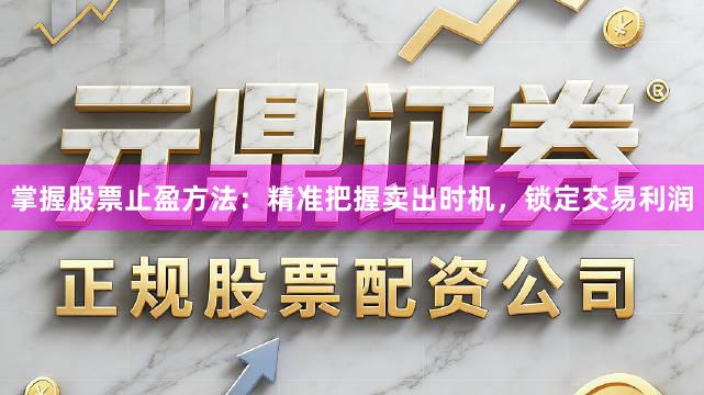 掌握股票止盈方法：精准把握卖出时机，锁定交易利润