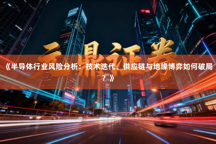 《半导体行业风险分析：技术迭代、供应链与地缘博弈如何破局？》