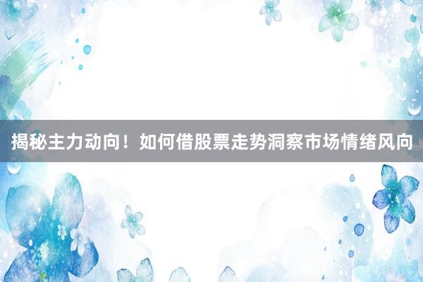 揭秘主力动向！如何借股票走势洞察市场情绪风向