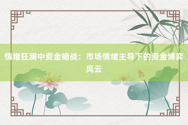情绪狂澜中资金暗战：市场情绪主导下的资金博弈风云