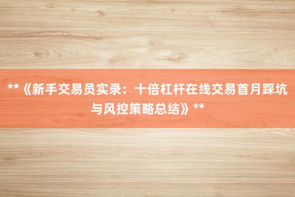 **《新手交易员实录：十倍杠杆在线交易首月踩坑与风控策略总结》**