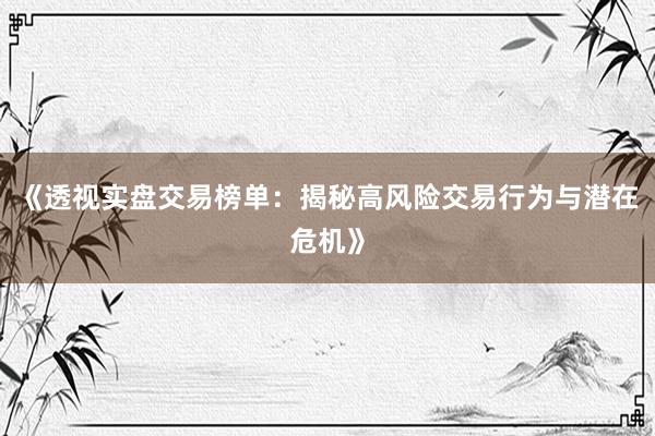 《透视实盘交易榜单：揭秘高风险交易行为与潜在危机》
