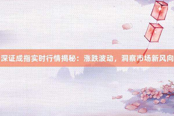 深证成指实时行情揭秘：涨跌波动，洞察市场新风向