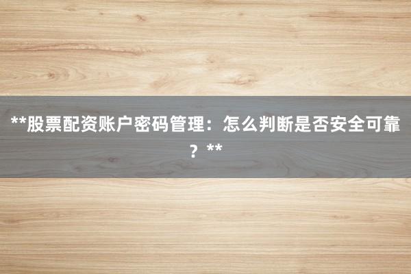 **股票配资账户密码管理：怎么判断是否安全可靠？**