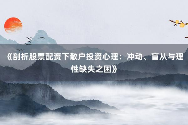 《剖析股票配资下散户投资心理：冲动、盲从与理性缺失之困》