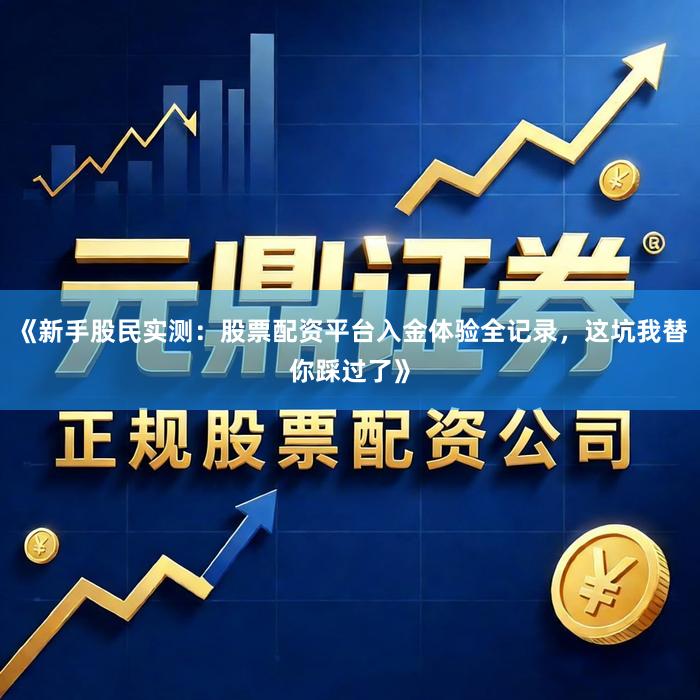 《新手股民实测：股票配资平台入金体验全记录，这坑我替你踩过了》