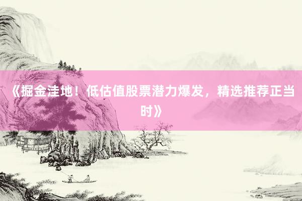 《掘金洼地！低估值股票潜力爆发，精选推荐正当时》