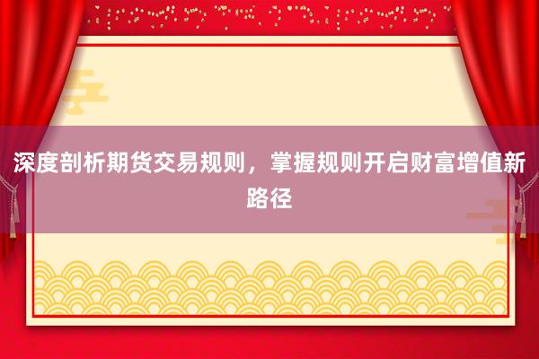 深度剖析期货交易规则，掌握规则开启财富增值新路径