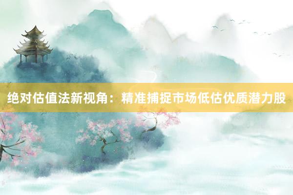 绝对估值法新视角：精准捕捉市场低估优质潜力股