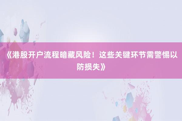 《港股开户流程暗藏风险！这些关键环节需警惕以防损失》