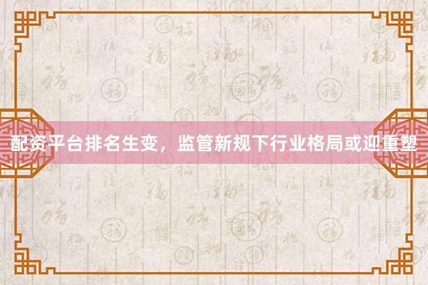 配资平台排名生变，监管新规下行业格局或迎重塑