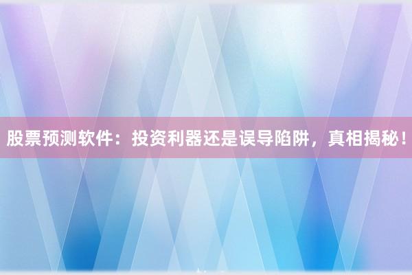 股票预测软件：投资利器还是误导陷阱，真相揭秘！
