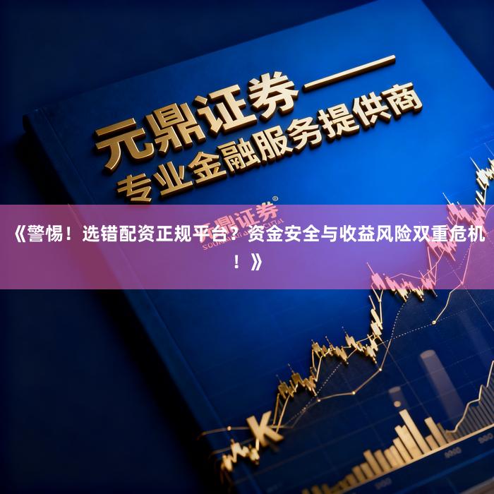 《警惕！选错配资正规平台？资金安全与收益风险双重危机！》
