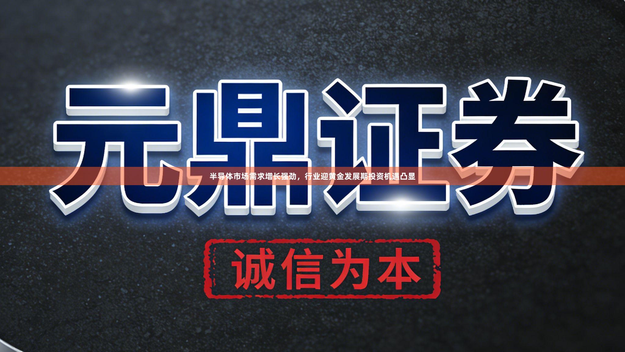 半导体市场需求增长强劲，行业迎黄金发展期投资机遇凸显