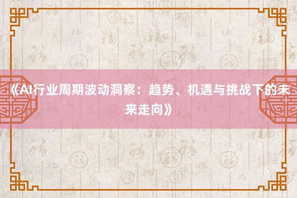 《AI行业周期波动洞察：趋势、机遇与挑战下的未来走向》