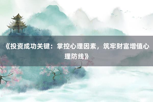 《投资成功关键：掌控心理因素，筑牢财富增值心理防线》
