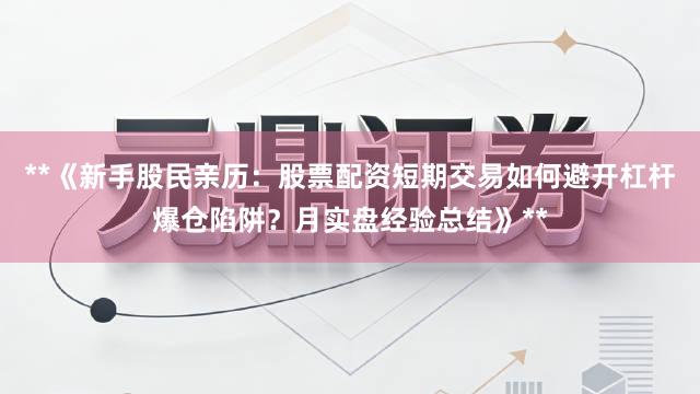 **《新手股民亲历：股票配资短期交易如何避开杠杆爆仓陷阱？月实盘经验总结》**