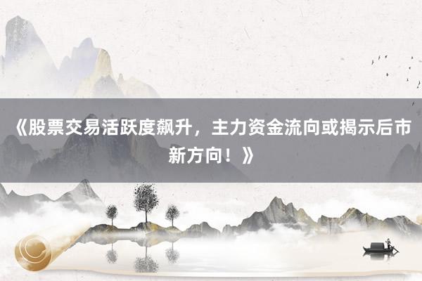 《股票交易活跃度飙升,主力资金流向或揭示后市新方向!》