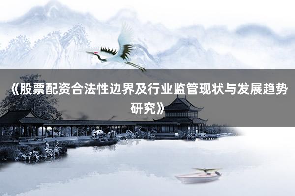 《股票配资合法性边界及行业监管现状与发展趋势研究》