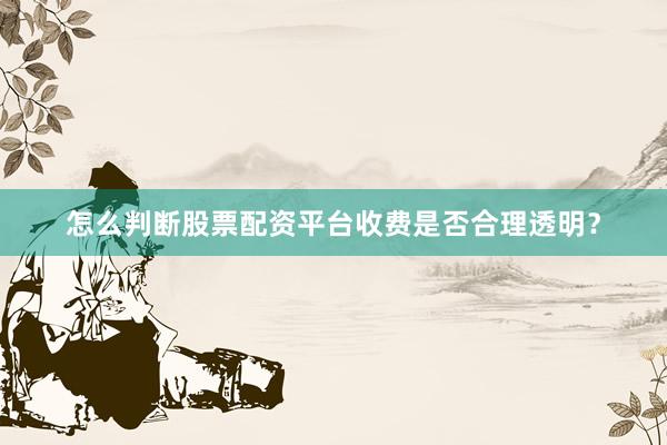 怎么判断股票配资平台收费是否合理透明？