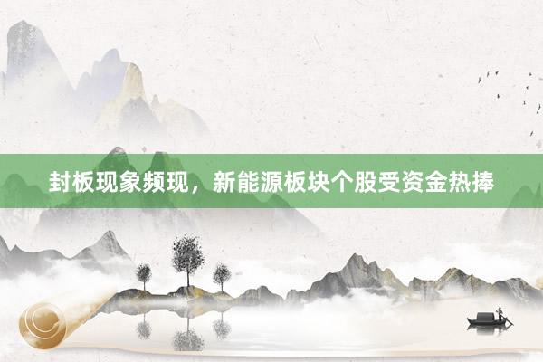 封板现象频现，新能源板块个股受资金热捧