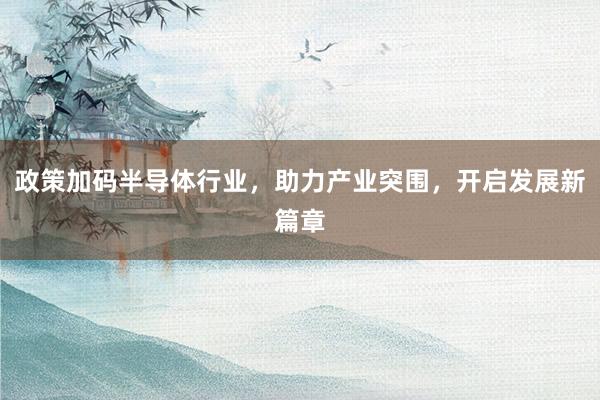 政策加码半导体行业，助力产业突围，开启发展新篇章