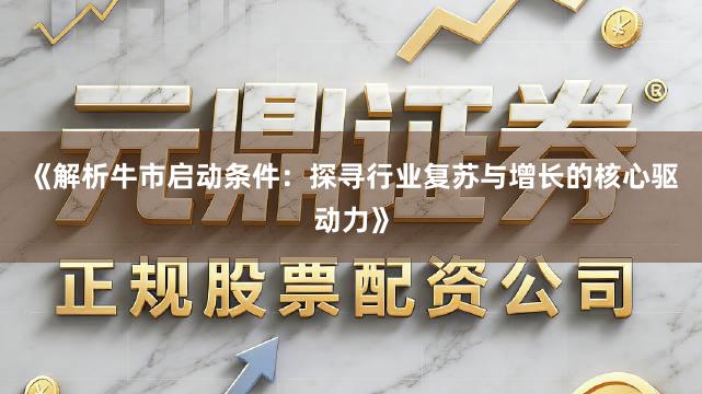 《解析牛市启动条件:探寻行业复苏与增长的核心驱动力》