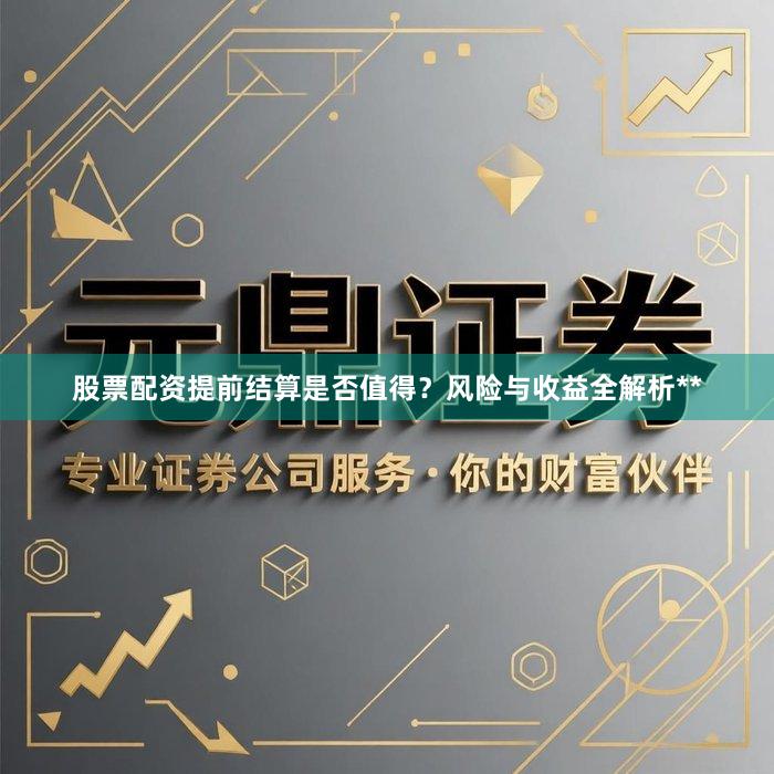 股票配资提前结算是否值得？风险与收益全解析**