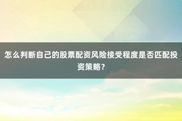 怎么判断自己的股票配资风险接受程度是否匹配投资策略？