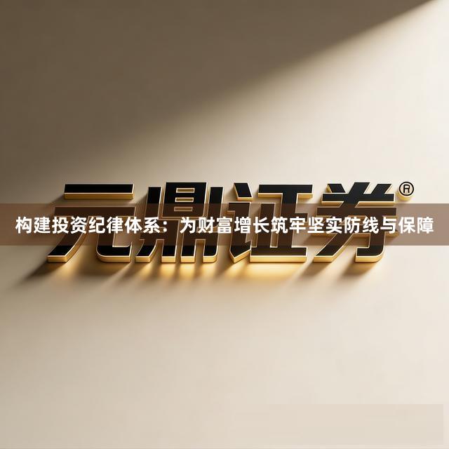 构建投资纪律体系：为财富增长筑牢坚实防线与保障