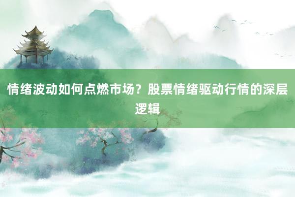 情绪波动如何点燃市场？股票情绪驱动行情的深层逻辑